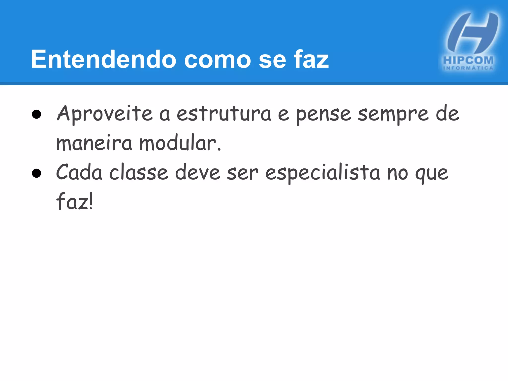 Entendendo como se faz
● Aproveite a estrutura e pense sempre de
maneira modular.
● Cada classe deve ser especialista no que
faz!
 