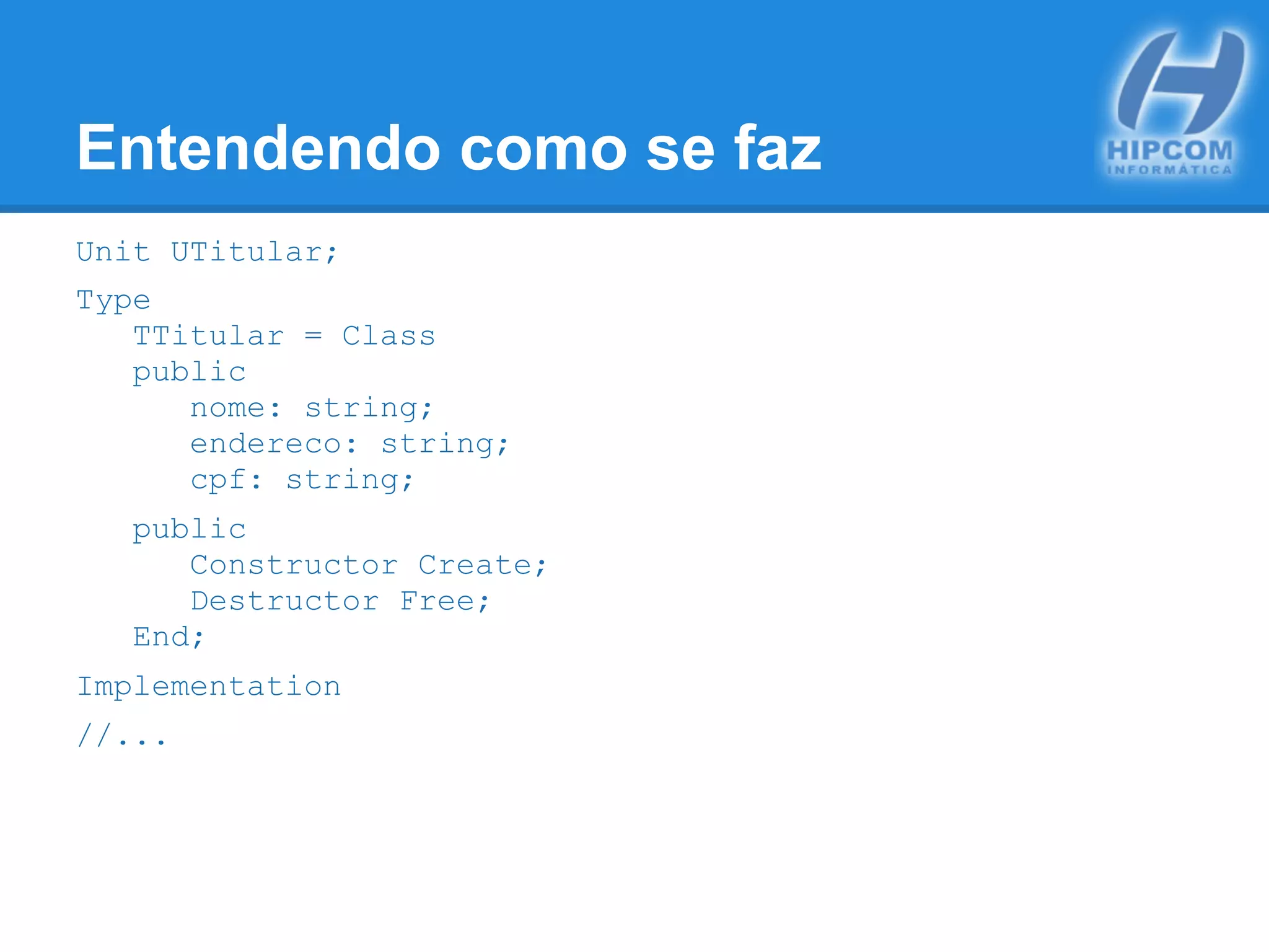 Entendendo como se faz
Unit UTitular;
Type
TTitular = Class
public
nome: string;
endereco: string;
cpf: string;
public
Constructor Create;
Destructor Free;
End;
Implementation
//...
 