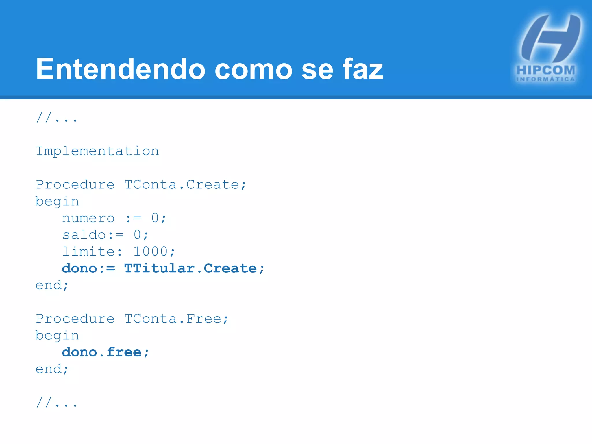 Entendendo como se faz
//...
Implementation
Procedure TConta.Create;
begin
numero := 0;
saldo:= 0;
limite: 1000;
dono:= TTitular.Create;
end;
Procedure TConta.Free;
begin
dono.free;
end;
//...
 