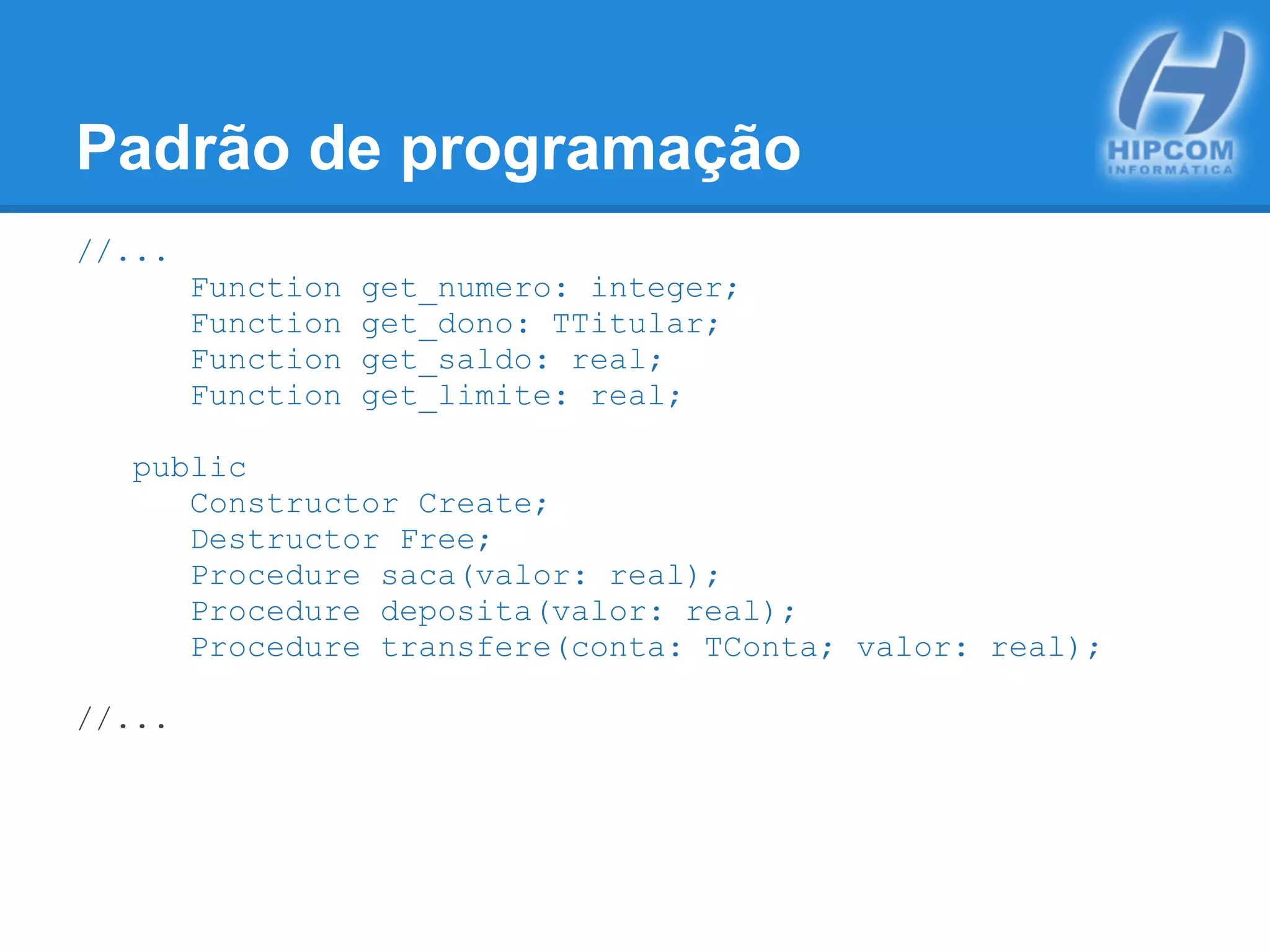 Padrão de programação
//...
Function get_numero: integer;
Function get_dono: TTitular;
Function get_saldo: real;
Function get_limite: real;
public
Constructor Create;
Destructor Free;
Procedure saca(valor: real);
Procedure deposita(valor: real);
Procedure transfere(conta: TConta; valor: real);
//...
 