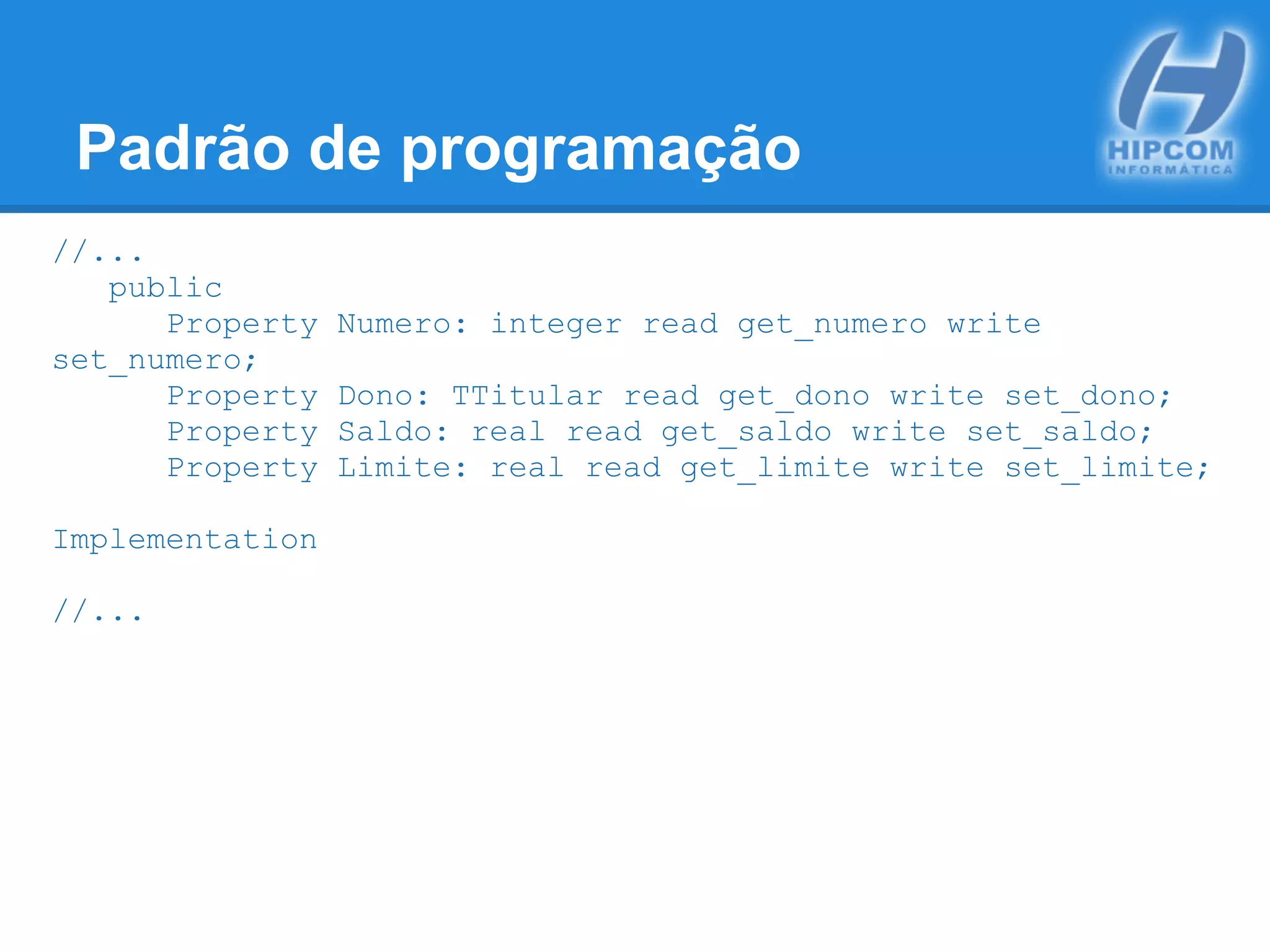 Padrão de programação
//...
public
Property Numero: integer read get_numero write
set_numero;
Property Dono: TTitular read get_dono write set_dono;
Property Saldo: real read get_saldo write set_saldo;
Property Limite: real read get_limite write set_limite;
Implementation
//...
 