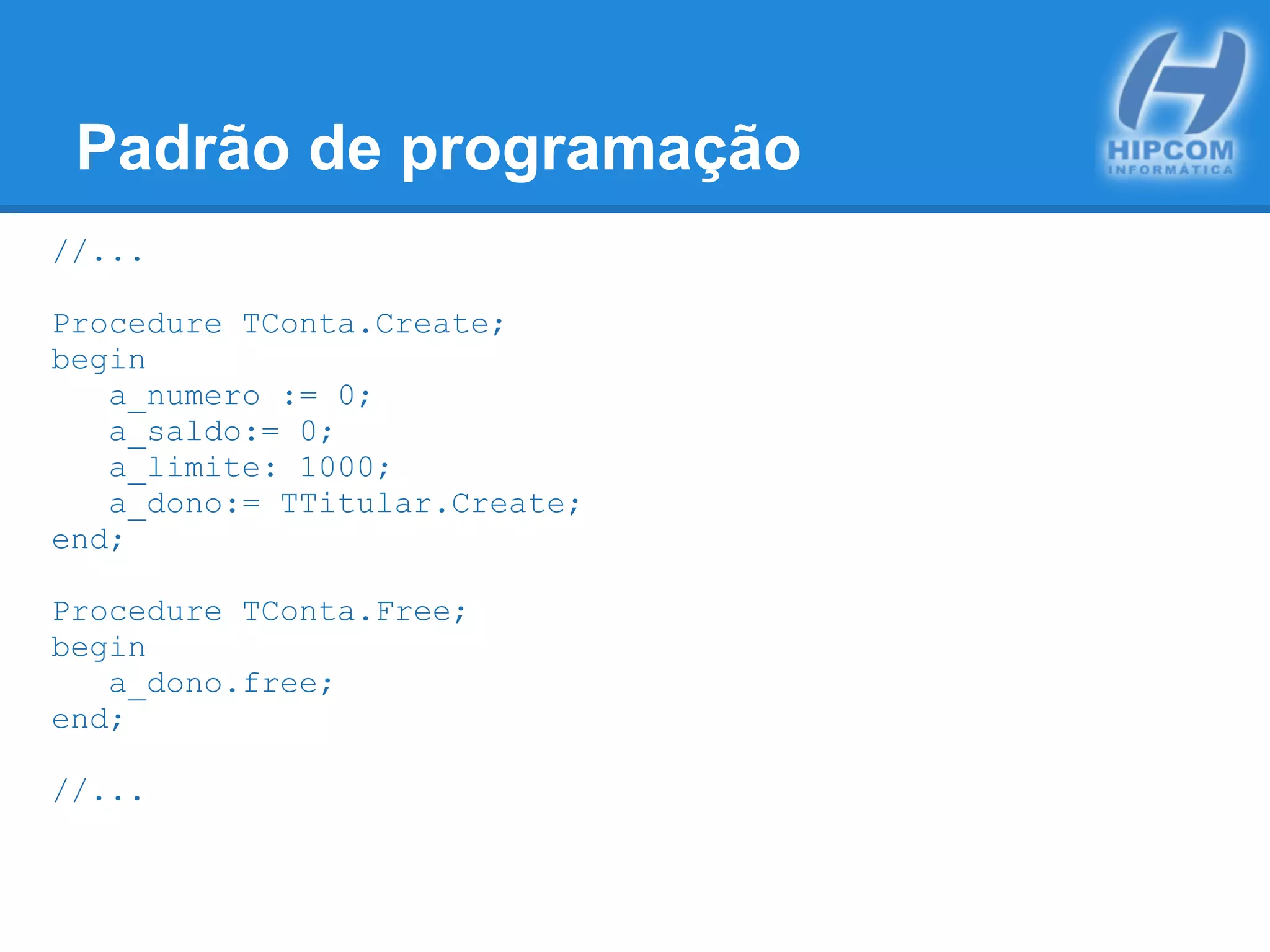 Padrão de programação
//...
Procedure TConta.Create;
begin
a_numero := 0;
a_saldo:= 0;
a_limite: 1000;
a_dono:= TTitular.Create;
end;
Procedure TConta.Free;
begin
a_dono.free;
end;
//...
 