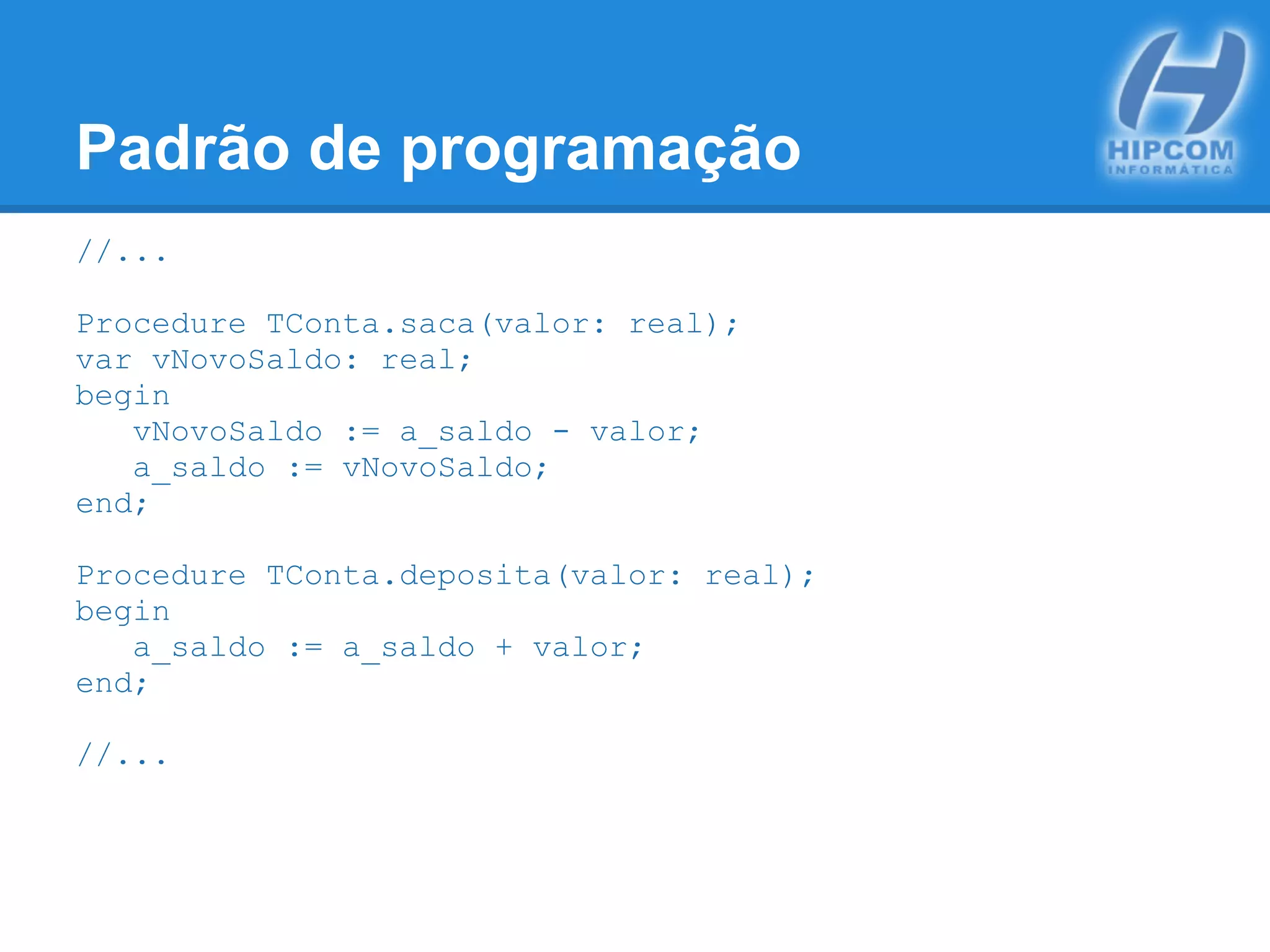 Padrão de programação
//...
Procedure TConta.saca(valor: real);
var vNovoSaldo: real;
begin
vNovoSaldo := a_saldo - valor;
a_saldo := vNovoSaldo;
end;
Procedure TConta.deposita(valor: real);
begin
a_saldo := a_saldo + valor;
end;
//...
 