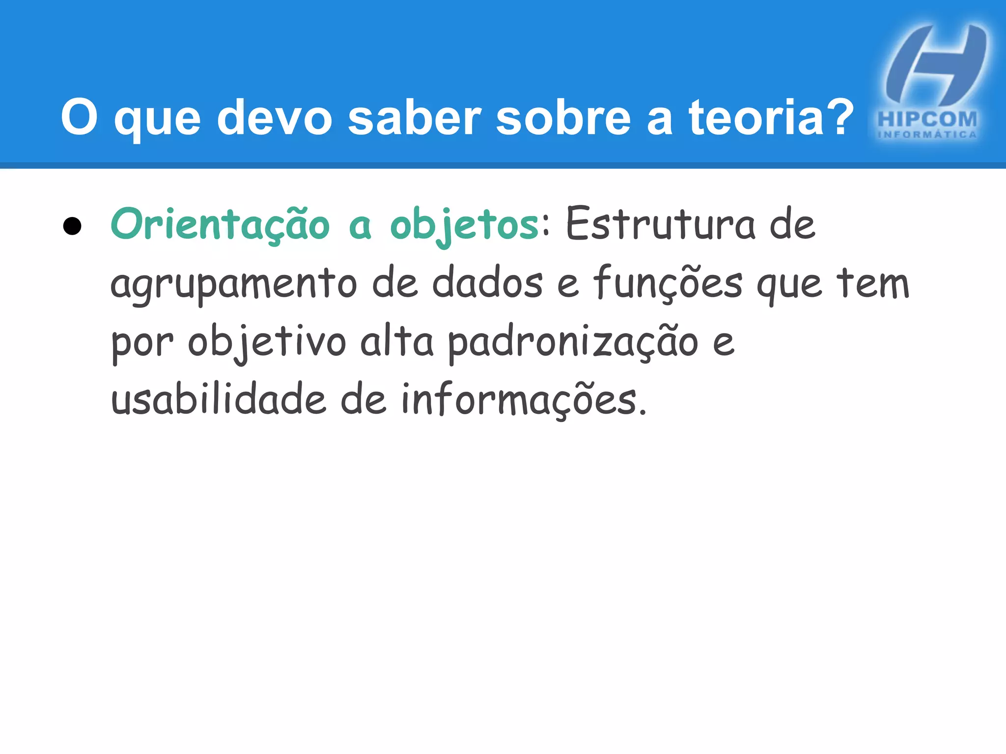 O que devo saber sobre a teoria?
● Orientação a objetos: Estrutura de
agrupamento de dados e funções que tem
por objetivo alta padronização e
usabilidade de informações.
 