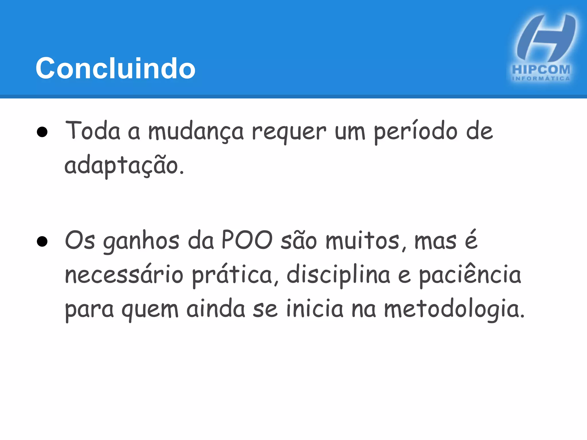 Concluindo
● Toda a mudança requer um período de
adaptação.
● Os ganhos da POO são muitos, mas é
necessário prática, disciplina e paciência
para quem ainda se inicia na metodologia.
 