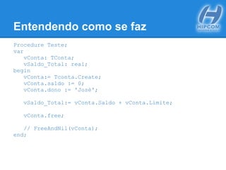 Entendendo como se faz
Procedure Teste;
var
vConta: TConta;
vSaldo_Total: real;
begin
vConta:= Tconta.Create;
vConta.saldo := 0;
vConta.dono := 'José';
vSaldo_Total:= vConta.Saldo + vConta.Limite;
vConta.free;
// FreeAndNil(vConta);
end;
 