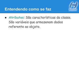 Entendendo como se faz
● Atributos: São características da classe.
São variáveis que armazenam dados
referente ao objeto.
 