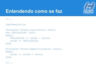 Entendendo como se faz
//...
Implementation
Procedure TConta.saca(valor: real);
var vNovoSaldo: real;
begin
vNovoSaldo := saldo - valor;
saldo := vNovoSaldo;
end;
Procedure TConta.deposita(valor: real);
begin
saldo := saldo + valor;
end;
//...
 