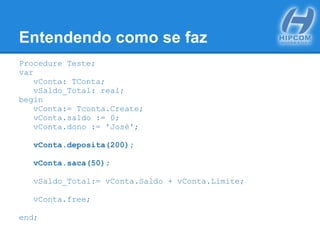 Entendendo como se faz
Procedure Teste;
var
vConta: TConta;
vSaldo_Total: real;
begin
vConta:= Tconta.Create;
vConta.saldo := 0;
vConta.dono := 'José';
vConta.deposita(200);
vConta.saca(50);
vSaldo_Total:= vConta.Saldo + vConta.Limite;
vConta.free;
end;
 