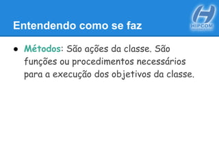 Entendendo como se faz
● Métodos: São ações da classe. São
funções ou procedimentos necessários
para a execução dos objetivos da classe.
 