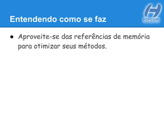 Entendendo como se faz
● Aproveite-se das referências de memória
para otimizar seus métodos.
 
