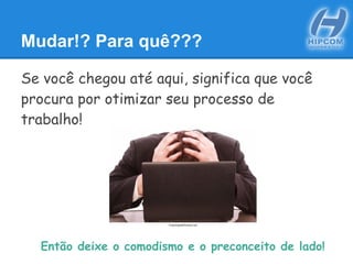 Mudar!? Para quê???
Se você chegou até aqui, significa que você
procura por otimizar seu processo de
trabalho!
Então deixe o comodismo e o preconceito de lado!
FreeDigitalPhotos.net
 