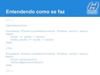 Entendendo como se faz
//...
Implementation
Procedure TConta.transfere(conta: TConta; valor: real);
begin
saldo := saldo - valor;
conta.saldo := saldo + valor;
end;
//ou
Procedure TConta.transfere(conta: TConta; valor: real);
begin
saldo.saca(valor);
conta.deposita(valor);
end;
//...
 