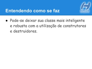 Entendendo como se faz
● Pode-se deixar sua classe mais inteligente
e robusta com a utilização de construtores
e destruidores.
 