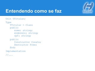 Entendendo como se faz
Unit UTitular;
Type
TTitular = Class
public
nome: string;
endereco: string;
cpf: string;
public
Constructor Create;
Destructor Free;
End;
Implementation
//...
 