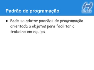 Padrão de programação
● Pode-se adotar padrões de programação
orientada a objetos para facilitar o
trabalho em equipe.
 
