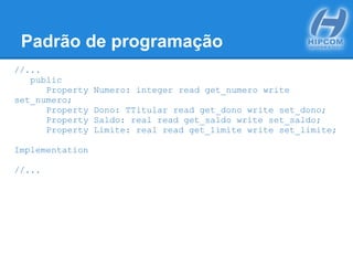 Padrão de programação
//...
public
Property Numero: integer read get_numero write
set_numero;
Property Dono: TTitular read get_dono write set_dono;
Property Saldo: real read get_saldo write set_saldo;
Property Limite: real read get_limite write set_limite;
Implementation
//...
 