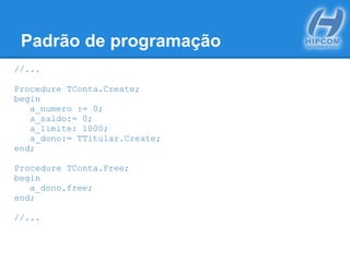 Padrão de programação
//...
Procedure TConta.Create;
begin
a_numero := 0;
a_saldo:= 0;
a_limite: 1000;
a_dono:= TTitular.Create;
end;
Procedure TConta.Free;
begin
a_dono.free;
end;
//...
 