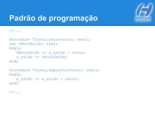 Padrão de programação
//...
Procedure TConta.saca(valor: real);
var vNovoSaldo: real;
begin
vNovoSaldo := a_saldo - valor;
a_saldo := vNovoSaldo;
end;
Procedure TConta.deposita(valor: real);
begin
a_saldo := a_saldo + valor;
end;
//...
 