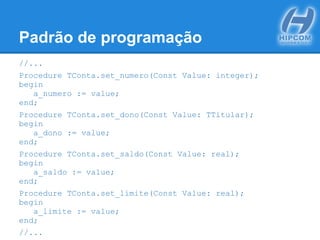 Padrão de programação
//...
Procedure TConta.set_numero(Const Value: integer);
begin
a_numero := value;
end;
Procedure TConta.set_dono(Const Value: TTitular);
begin
a_dono := value;
end;
Procedure TConta.set_saldo(Const Value: real);
begin
a_saldo := value;
end;
Procedure TConta.set_limite(Const Value: real);
begin
a_limite := value;
end;
//...
 