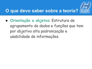 O que devo saber sobre a teoria?
● Orientação a objetos: Estrutura de
agrupamento de dados e funções que tem
por objetivo alta padronização e
usabilidade de informações.
 