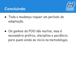 Concluindo
● Toda a mudança requer um período de
adaptação.
● Os ganhos da POO são muitos, mas é
necessário prática, disciplina e paciência
para quem ainda se inicia na metodologia.
 