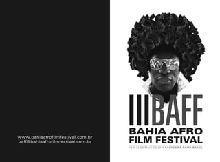 02


     www.bahiaafrofilmfestival.com.br
     baff@bahiaafrofilmfestival.com.br
                                         IIIBAFF
                                         BAHIA AFRO
                                         FILM FESTIVAL
                                         13 A 23 DE MAIO DE 2010 CACHOEIRA-BAHIA-BRASIL
 