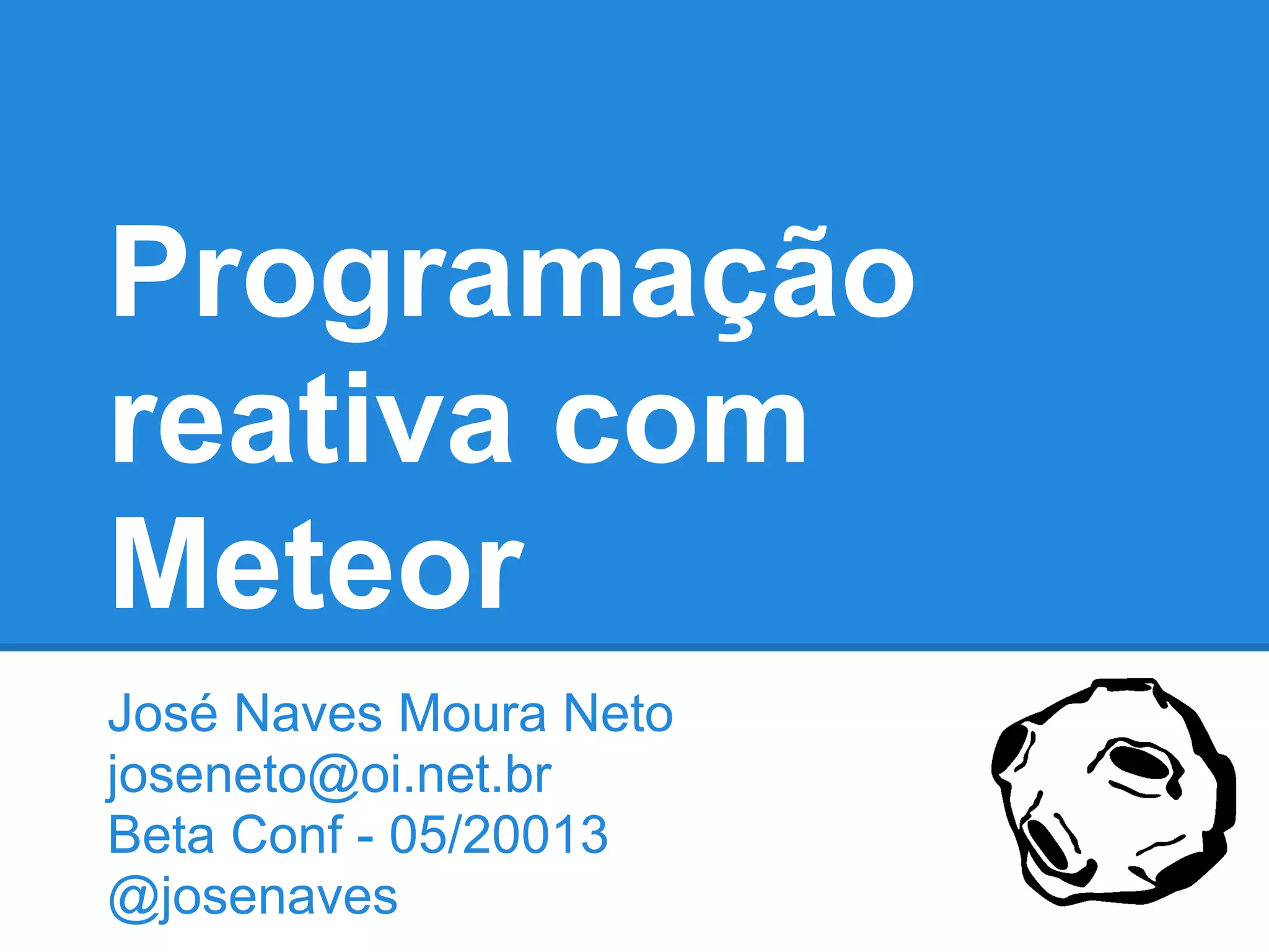 Programação
reativa com
Meteor
José Naves Moura Neto
joseneto@oi.net.br
Beta Conf - 05/20013
@josenaves