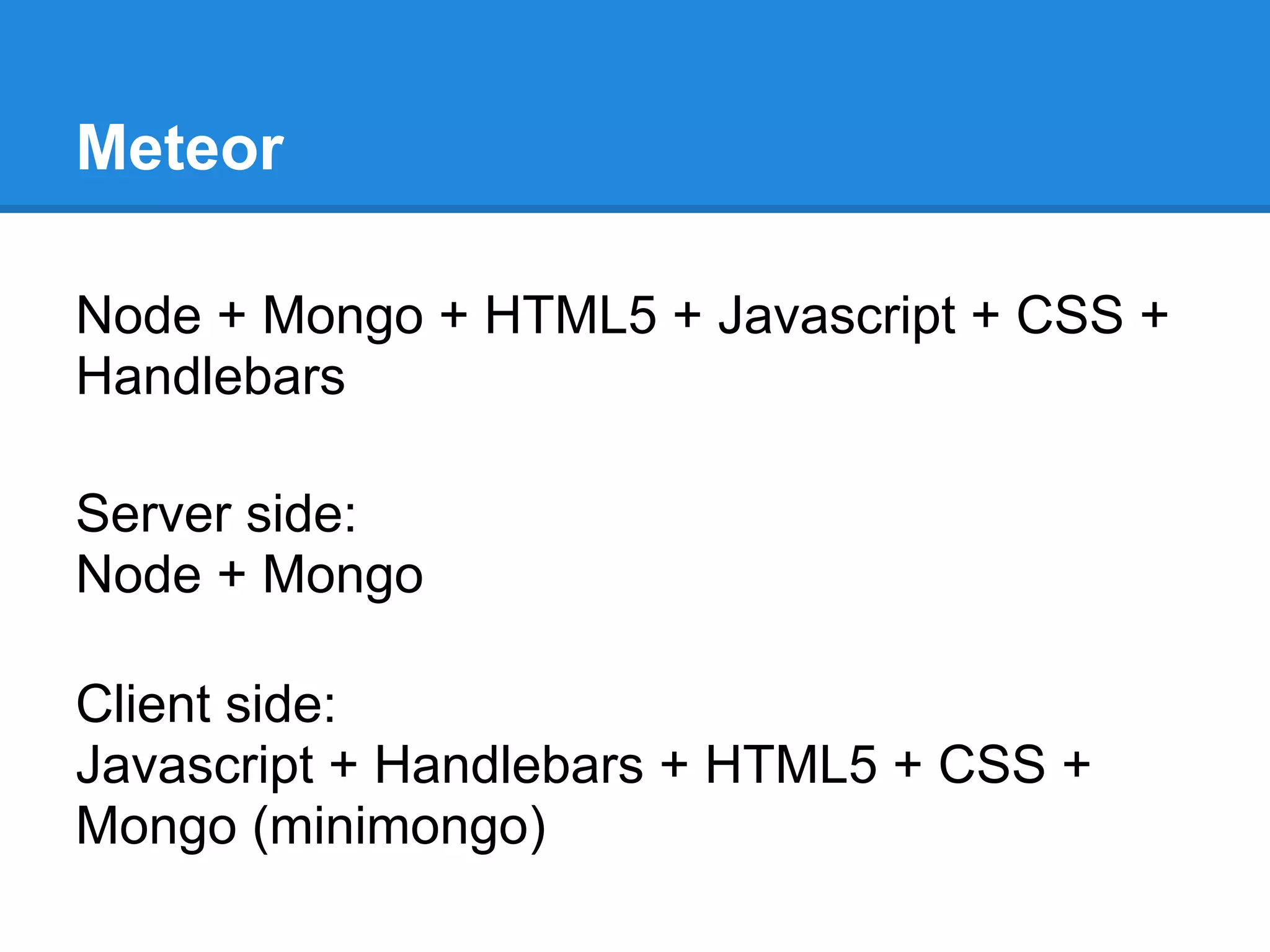Meteor
Node + Mongo + HTML5 + Javascript + CSS +
Handlebars
Server side:
Node + Mongo
Client side:
Javascript + Handlebars + HTML5 + CSS +
Mongo (minimongo)