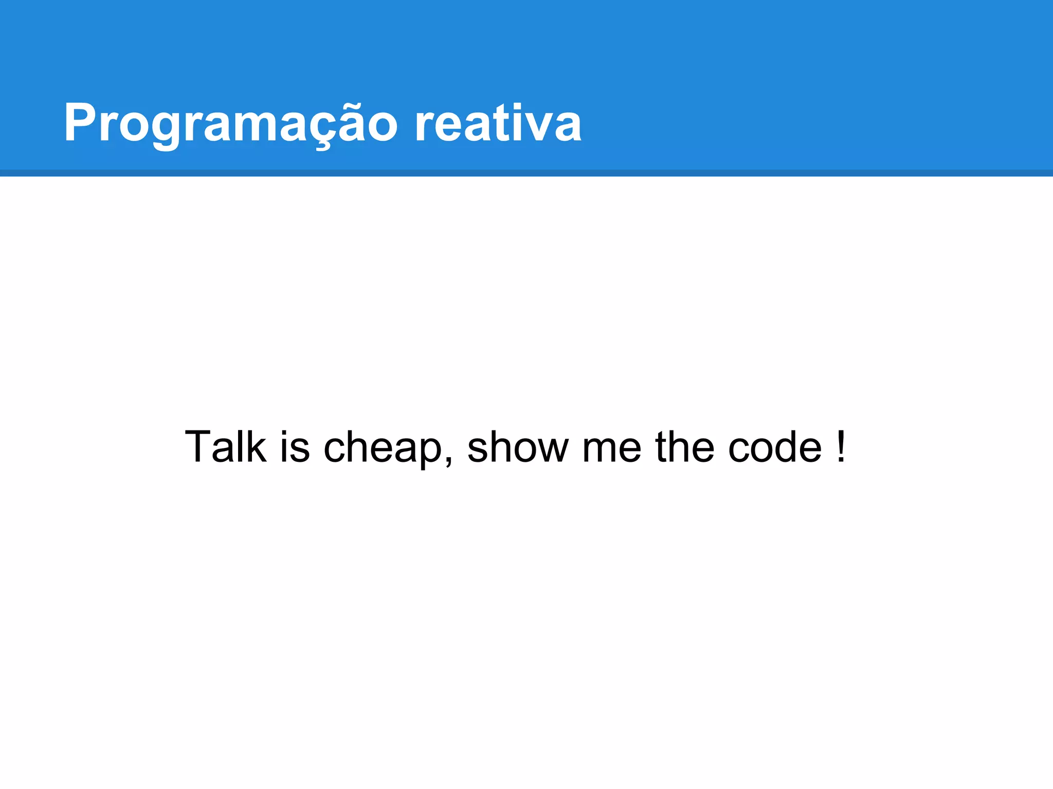 Programação reativa
Talk is cheap, show me the code !