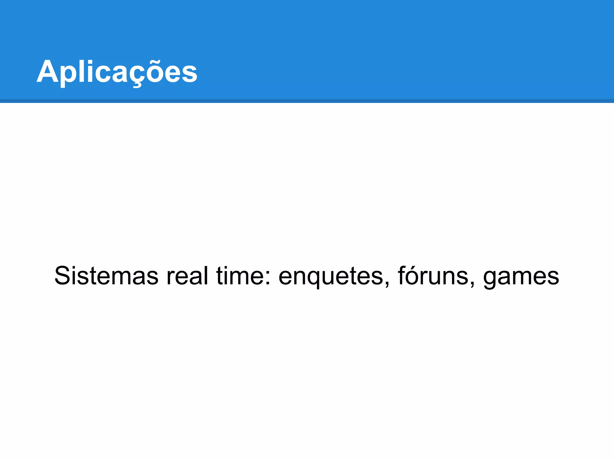 Aplicações
Sistemas real time: enquetes, fóruns, games