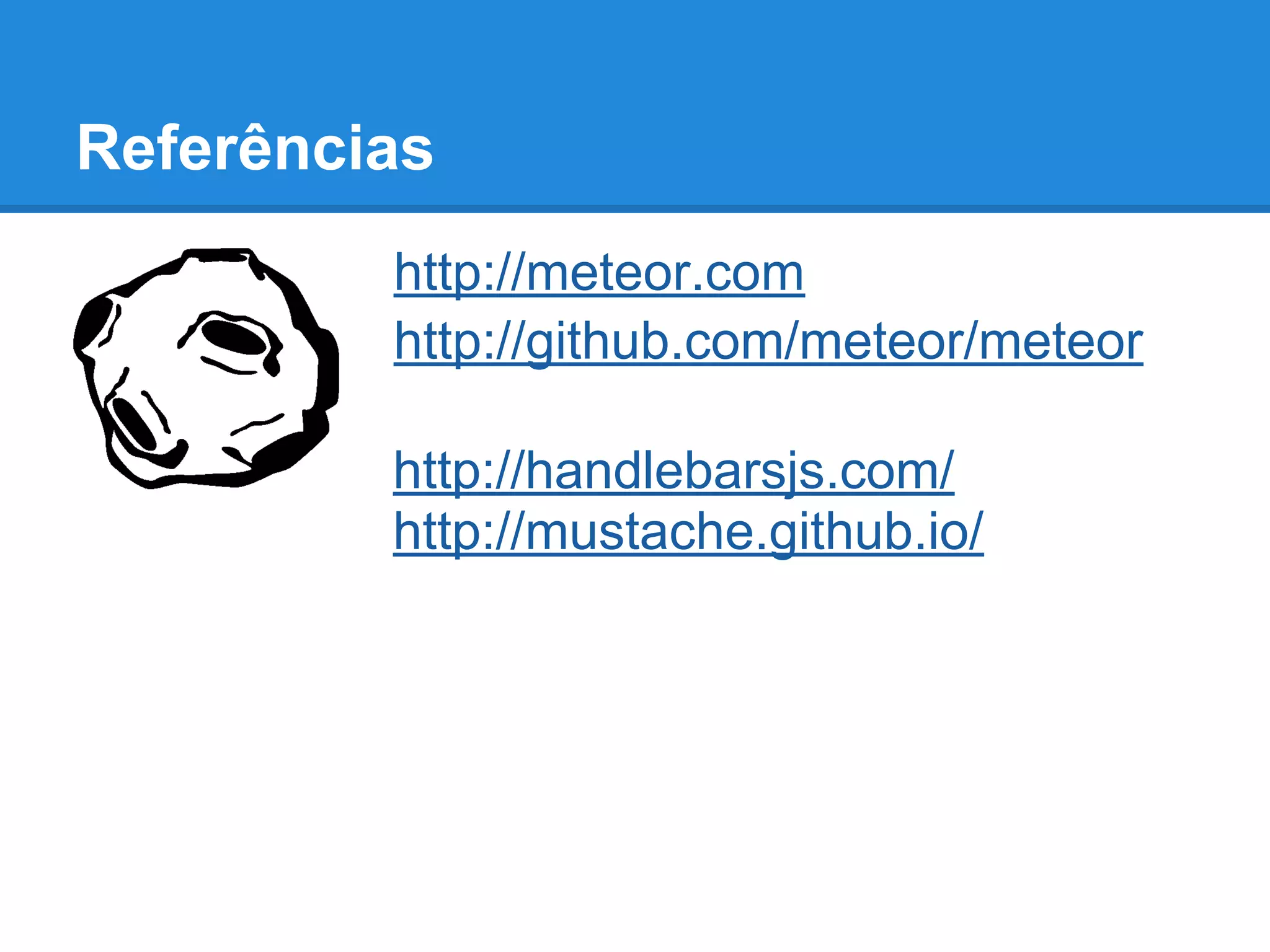 Referências
http://meteor.com
http://github.com/meteor/meteor
http://handlebarsjs.com/
http://mustache.github.io/
