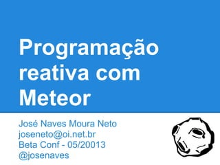 Programação
reativa com
Meteor
José Naves Moura Neto
joseneto@oi.net.br
Beta Conf - 05/20013
@josenaves
 