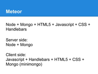 Meteor
Node + Mongo + HTML5 + Javascript + CSS +
Handlebars
Server side:
Node + Mongo
Client side:
Javascript + Handlebars + HTML5 + CSS +
Mongo (minimongo)
 
