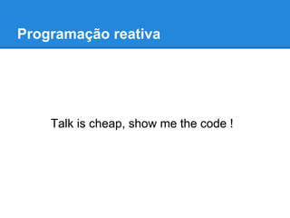Programação reativa
Talk is cheap, show me the code !
 