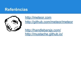 Referências
http://meteor.com
http://github.com/meteor/meteor
http://handlebarsjs.com/
http://mustache.github.io/
 