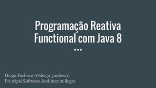 Programação Reativa
Functional com Java 8
Diego Pacheco (@diego_pacheco)
Principal Software Architect at ilegra
 