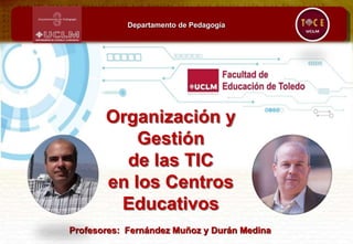 Organización y
Gestión
de las TIC
en los Centros
Educativos
Departamento de Pedagogía
Profesores: Fernández Muñoz y Durán Medina
 
