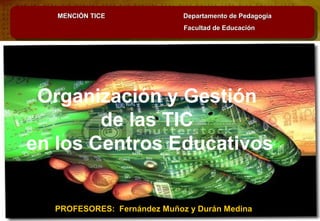Organización y Gestión
de las TIC
en los Centros Educativos
MENCIÓN TICE Departamento de PedagogíaMENCIÓN TICE Departamento de Pedagogía
Facultad de EducaciónFacultad de Educación
PROFESORES: Fernández Muñoz y Durán MedinaPROFESORES: Fernández Muñoz y Durán Medina
 