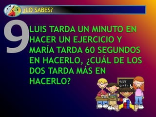 ¿LO SABES?
LUIS TARDA UN MINUTO EN
HACER UN EJERCICIO Y
MARÍA TARDA 60 SEGUNDOS
EN HACERLO, ¿CUÁL DE LOS
DOS TARDA MÁS EN
HACERLO?
9
 