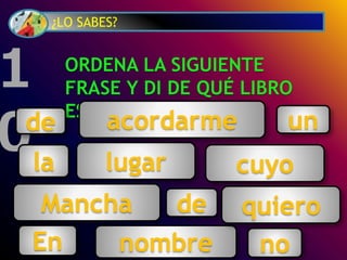 ¿LO SABES?
ORDENA LA SIGUIENTE
FRASE Y DI DE QUÉ LIBRO
ES:
1
0 lugar
En
un
de
la
Mancha
de
cuyo
nombre no
quiero
acordarme
 