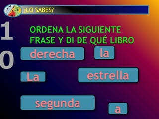 ¿LO SABES?
ORDENA LA SIGUIENTE
FRASE Y DI DE QUÉ LIBRO
ES:
1
0
a
la
estrellaLa
derecha
segunda
 