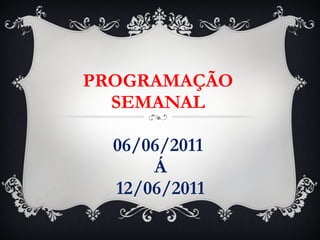 PROGRAMAÇÃO SEMANAL 06/06/2011  Á  12/06/2011 