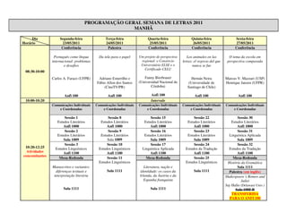 PROGRAMAÇÃO GERAL SEMANA DE LETRAS 2011
                                                   MANHÃ

     Dia            Segunda-feira                Terça-feira               Quarta-feira                 Quinta-feira                 Sexta-feira
Horário              23/05/2011                  24/05/2011                 25/05/2011                  26/05/2011                   27/05/2011
                     Conferência                  Palestra                 Conferência                  Conferência                  Conferência

                 Português como língua       Da tela para o papel     Um projeto de perspectiva      Los animales en las         O tema da escola em
                internacional: problemas                               regional: o Consórcio      letras: el regreso del que    perspectiva comparada
                       e desafios                                      Universitário ELSE e o            nunca se fue
                                                                         Certificado CELU
 08:30-10:00
                Carlos A. Faraco (UFPR)      Adriano Esturrilho e        Fanny Bierbrauer              Hernán Neira            Marcus V. Mazzari (USP)
                                            Fábio Allon dos Santos    (Universidad Nacional de       (Universidade de          Henrique Janzen (UFPR)
                                                (CineTV/PR)                  Córdoba)                Santiago de Chile)

                       Anfi 100                   Anfi 100                   Anfi 100                     Anfi 100                     Anfi 100
 10:00-10:20                                                                 Intervalo
                Comunicações Individuais   Comunicações Individuais   Comunicações Individuais    Comunicações Individuais     Comunicações Individuais
                    e Coordenadas              e Coordenadas              e Coordenadas               e Coordenadas                e Coordenadas

                       Sessão 1                   Sessão 8                   Sessão 15                   Sessão 22                     Sessão 30
                   Estudos Literários         Estudos Literários         Estudos Literários          Estudos Literários            Estudos Literários
                       Anfi 1000                  Anfi 1000                  Anfi 1000                   Anfi 1000                     Anfi 1000
                       Sessão 2                   Sessão 9                   Sessão 16                   Sessão 23                     Sessão 31
                   Estudos Literários         Estudos Literários         Estudos Literários          Estudos Literários           Linguística Aplicada
                       Sala 1009                  Sala 1009                  Sala 1009                   Sala 1009                     Sala 1009
                       Sessão 3                   Sessão 10                  Sessão 17                   Sessão 24                     Sessão 32
 10:20-12:25      Estudos Linguísticos       Estudos Linguísticos       Linguística Aplicada        Estudos da Tradução           Estudos da Tradução
  Atividades           Anfi 1100                  Anfi 1100                  Anfi 1100                   Anfi 1100                     Anfi 1100
concomitantes
                    Mesa-Redonda                  Sessão 11               Mesa-Redonda                   Sessão 25                  Mesa-Redonda
                                             Estudos Linguísticos                                   Estudos Linguísticos         História da Gramática
                Manuscritos e variantes:                                 Literatura, nação e                                           Sala 1111
                  diferenças textuais e           Sala 1111           identidade: os casos da            Sala 1111                Palestra (em inglês)
                 interpretação literária                              Irlanda, da Áustria e da                                 Shakespeare´s Romeo and
                                                                         Espanha franquista                                               Juliet
                                                                                                                               Jay Halio (Delaware Univ.)
                       Sala 1111                                             Sala 1111                                                Sala 1005-B
                                                                                                                                   TRANSFERIDA
                                                                                                                                  PARA O ANFI 100
 