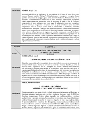 20:20-22:00   PONTES, Raquel Lima

              A comunicação discute as implicações de uma tradução do Ulysses, de James Joyce, para
              crianças. O quarto capítulo, “Calypso”, foi traduzido para o português e a pesquisa discute
              questões relacionadas à recepção, pelo leitor, do texto traduzido. Primeiramente, faz-se
              necessária a determinação do destinatário do texto traduzido. Sendo assim, escolhemos
              traduzir para crianças que tenham em torno de nove anos de idade. A fim de facilitar a
              compreensão do texto, utilizamos um vasto leque de adaptações como, por exemplo, o
              discurso infantil, a imaginação e a fantasia (com as quais abordamos temas de difícil
              compreensão para as crianças, como morte e sexualidade) e, finalmente, elementos
              responsáveis por aproximar a narrativa das crianças brasileiras. Alguns dos personagens e
              lugares foram propositalmente modificados ou deslocados para que crianças que pertençam a
              outro universo cultural possam ser capazes de assimilar plenamente o mundo de James
              Joyce. Baseados na teoria do escopo, de Reiss e Vermeer, acreditamos que qualquer tipo de
              texto traduzido deve obedecer a certas expectativas. Deste modo, concluímos que o papel do
              tradutor é fornecer um texto que concorde coerentemente com seus próprios objetivos. Esta
              fala, complementar às outras, dará conta de relacionar teoria e prática, priorizando a própria
              experiência do ato tradutório.


  Atividade                                         SESSÃO 15
                       COMUNICAÇÕES INDIVIDUAIS– ESTUDOS LITERÁRIOS
                                    QUARTA-FEIRA, 25/05/2011
Horário                                   ANFI 1000
              BORDINI, Maria Isabel

                            A BLANK SPOT: ECOS DE UMA EXPERIÊNCIA-LIMITE

              O trabalho traz considerações sobre a ideia da experiência-limite, presente no pensamento de
              Georges Bataille (que a chama de experiência interior) e Maurice Blanchot, a partir de
              reflexão sobre a experiência real de Christopher McCandless, andarilho norte-americano
10:20-10:45
              cuja peregrinação culminou num período de isolamento e morte no Alasca selvagem. A
              experiência de McCandless foi objeto de ficcionalização em dois momentos: a obra Into the
              Wild (1996) de Jon Krakauer, misto de biografia e jornalismo literário, e o filme de mesmo
              nome (traduzido no Brasil como “Na Natureza Selvagem”, 2007) dirigido por Sean Penn. A
              proposta parte da fissura que a recriação ficcional de um episódio real sempre gera a fim de
              refletir sobre algumas questões, pertinentes àquilo que poderíamos chamar de uma condição
              humana, que derivam da ideia da experiência-limite.

              BRAUN, Ana Beatriz Matte

                                      LITERATURA, HISTÓRIA E
                               AS LITERATURAS AFRICANAS LUSÓFONAS

              Esta comunicação tem como objetivo refletir sobre as relações entre a História e as
10:45-11:10   literaturas africanas lusófonas, em especial a produção literária a partir de 1980 em
              Angola e Moçambique. Os dois países, marcados por conflitos políticos e sociais,
              analfabetismo e pobreza extrema, buscam hoje (re)construir suas bases identitárias,
              sendo a literatura parte essencial do processo. A partir de breve exposição e análise
              do panorama histórico e cultural dos dois países, em especial do período colonial,
              busca-se observar como os ficcionistas moçambicanos Mia Couto e João Paulo
              Borges Coelho e angolanos Pepetela e Ondjaki apropriam-se e utilizam o discurso da
              História oficial – cujo valor, nas narrativas, é igual ao das narrativas folclóricas orais
 