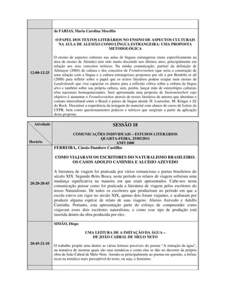 de FARIAS, Maria Carolina Mocellin

              O PAPEL DOS TEXTOS LITERÁRIOS NO ENSINO DE ASPECTOS CULTURAIS
               NA AULA DE ALEMÃO COMO LÍNGUA ESTRANGEIRA: UMA PROPOSTA
                                      METODOLÓGICA

              O ensino de aspectos culturais nas aulas de línguas estrangeiras (mais especificamente na
              área de ensino de Alemão) tem sido muito discutido nos últimos anos, principalmente em
              relação aos seus conceitos teóricos. Na minha comunicação, partirei da definição de
              Altmayer (2004) de cultura e dos conceitos de Fremdverstehen (que seria a construção de
12:00-12:25
              uma relação com a língua e a cultura estrangeiras) propostos por ele e por Bredella et all
              (2000) para refletir sobre o papel que os textos literários podem ocupar num ensino de
              Landeskunde que visa capacitar os alunos para a reflexão crítica sobre a cultura da língua
              alvo e também sobre sua própria cultura, sem, porém, lançar mão de estereótipos culturais
              e/ou nacionais homogeneizantes. Será apresentada uma proposta de Stationenarbeit cujo
              objetivo é aumentar o Fremdverstehen através de textos literários de autores que abordam o
              contato intercultural entre o Brasil e países de língua alemã: H. Loetscher, M. Krüger e Zé
              do Rock. Discutirei a experiência da testagem do material com alunos do curso de Letras da
              UFPR, bem como questionamentos práticos e teóricos que surgiram a partir da aplicação
              desta proposta.

  Atividade                                        SESSÃO 18
                          COMUNICAÇÕES INDIVIDUAIS – ESTUDOS LITERÁRIOS
                                    QUARTA-FEIRA, 25/05/2011
Horário                                     ANFI 1000
              FERREIRA, Cássio Dandoro Castilho

              COMO VIAJARAM OS ESCRITORES DO NATURALISMO BRASILEIRO:
                    OS CASOS ADOLFO CAMINHA E ALUÍSIO AZEVEDO

              A literatura de viagem foi praticada por vários romancistas e poetas brasileiros do
              século XIX. Segundo Brito Broca, neste período os relatos de viagem sofreram uma
              mudança significativa na maneira em que eram apresentados. Cabe-nos nesta
20:20-20:45
              comunicação pensar como foi praticada a literatura de viagem pelos escritores do
              nosso Naturalismo. De todos os escritores que produziram no período em que a
              escola esteve em vigor no século XIX, apenas dois foram viajantes, e acabaram por
              produzir alguma espécie de relato de suas viagens: Aluísio Azevedo e Adolfo
              Caminha. Portanto, esta apresentação parte do esforço de compreender como
              viajavam esses dois escritores naturalistas, e como esse tipo de produção está
              inserida dentro da obra produzida por eles.

              SIMÃO, Diogo

                                 UMA LEITURA DE A IMITAÇÃO DA ÁGUA –
                                    DE JOÃO CABRAL DE MELO NETO
20:45-21:10
              O trabalho propõe uma dentre as várias leituras possíveis do poema “A imitação da água”,
              na tentativa de mostrar quais são suas temáticas e como elas se dão no decorrer da própria
              obra de João Cabral de Melo Neto. Atendo-se principalmente ao poema em questão, a ênfase
              recai na temática mais perceptível do texto, ou seja, o feminino.
 