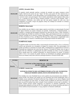 ASSINE, Alexandre Siloto

              O seguinte estudo pretende analisar a posição do narrador nos quatro romances acima
20:20-22:00   citados. Interessa-nos pensar de que “lugar” ele fala e para quem ele fala; interessa-nos a
              reflexão de suas relações, ora de aproximação, ora de distanciamento, com o objeto narrado,
              o universo rural e suas personagens. Nesse sentido, pretendemos ainda explanar sobre como,
              e se, o narrador de cada um desses romances permite o universo rural retratado “falar”.
              Pretendemos, finalmente, uma análise que não seja apenas singular de cada caso, mas
              comparativa, de modo a traçar um pequeno esboço da condição do narrador no romance
              rural do século XIX.

              BORDINI, Maria Isabel

              Este trabalho tem por objetivo expor alguns aspectos envolvidos na representação ficcional
              da figura feminina nos quatro romances em questão. Analisaremos, comparativamente, a
              condição e a atuação das personagens femininas em cada uma das obras, a saber: Inocência,
20:20-22:00
              personagem que dá título ao romance de Taunay; Alice, personagem de O tronco do ipê, de
              Alencar; Luisinha, de O cabeleira, romance de Franklin Távora; e D. Guidinha, protagonista
              de Dona Guidinha do Poço, de Manoel de Oliveira Paiva. Buscaremos compreender como
              tais personagens se inserem e contribuem para configuração literária da matéria rural.

              FLORÊNCIO, Natália

              O seguinte estudo visa discorrer sobre a representação do homem pobre e livre e os diversos
              matizes que permeiam sua concepção no âmago do romance rural. Essa personagem, de
              grande recorrência na literatura do século XIX, é fundamental na compreensão do universo
20:20-22:00   construído por romancistas tais como José de Alencar e Visconde de Taunay, uma vez que a
              partir dela são refletidas as configurações de poder retratadas nas obras e de suas condutas
              deriva grande parte dos conflitos instaurados no desenvolvimento do enredo. O homem
              pobre e livre é um axioma de grande interesse na formulação de qualquer interpretação
              acerca do romance rural, bem como da construção histórica e social do século XIX.


  Atividade                                        SESSÃO 20
                     COMUNICAÇÕES INDIVIDUAIS – ESTUDOS LINGUÍSTICOS
                                   QUARTA-FEIRA, 23/05/2011
Horário                                  ANFI 1100
              GUBERT, Antonio Luiz

                ESTUDO DA POSIÇÃO DOS ADVÉRBIOS EM RELAÇÃO AOS ELEMENTOS
                     POR ELES MODIFICADOSS, EM 50 ANOS DE REVISTA VEJA

              Este trabalho tem como finalidade buscar certos padrões de posicionamento dos advérbios –
              mente do PB e dos demais com relação aos seus elementos que foram modificados. Para o
20:20-20:45
              trabalho, foram analisadas 50 edições da Revista Veja, obtidas em seu Acervo Digital, num
              total de 80 páginas da seção Gente. As edições foram escolhidas em intervalos de 10 anos,
              para ser possível analisar uma (não) variação. Como resultados, tivemos que os advérbios –
              mente ocupam posição regular antepostos ou pospostos ao elemento modificado, com
              alteração para anteposto nos anos de 88 e 98, enquanto que aos demais advérbios prevalece a
              forma canônica de posicionamento, ou seja, posposto ao elemento modificado.
 