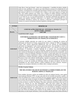 irmãs, Rosa e Ana) que formam – junto com a protagonista - o equilíbrio de gênios, atitudes,
              modos de vida, qualidades e de aspectos que representariam uma possível completude do ser
              feminino. O protagonismo assumido pela personagem feminina Cristina é bem reproduzido
              pela maneira como ela vai se revelando com o espaço e com outros aspectos ao longo da
              obra: uma mulher polêmica que rompe com a imagem da mulher feminina tradicional,
              revelando uma insatisfação mundana e psicológica, na busca por uma identidade, na ousadia
              de sua forma de ser, na sua politoxicomania, na segurança sentimental que aparenta, na
              ruptura com modelos familiares tradicionais e no aspecto físico potencializador da sua
              sensualidade. Pretende-se analisar tais aspectos e relacionar a personagem principal do
              romance no contexto da literatura feminina espanhola contemporânea.


  Atividade                                         SESSÃO 24
                    COMUNICAÇÕES INDIVIDUAIS – ESTUDOS DA TRADUÇÃO
                                   QUINTA-FEIRA, 26/05/2011
Horário                                  ANFI 1100
              MARTINESCHEN, Daniel

                 CONVERSÃO AUTOMÁTICA DE SOFTWARE: UM ESTUDO DE CASO E A
                         PROBLEMÁTICA DA TRADUÇÃO AUTOMÁTICA

              O presente trabalho apresenta um estudo de caso relativo à migração do sistema de
              informação da Pastoral da Criança, desenvolvido desde a década de 1980 na linguagem
              Foxpro sobre sistema operacional DOS/Novell, para um software de funcionalidade
              equivalente em linguagem C para sistema operacional Linux. Essa atividade se inseria no
              projeto de adoção massiva do sistema operacional Linux e de software livre por essa
10:20-10:45   instituição. É focalizada a tentativa frustrada de se realizar essa conversão/tradução
              automaticamente por meio do conversor Flagship, cogitada para permitir o uso temporário
              desse sistema de informação em ambiente Linux durante sua reescrita feita em paralelo, sem
              atrapalhar a rotina da instituição. Pretende-se levantar as razões pelas quais essa conversão
              automática se mostrou impraticável, relatar a solução adotada pela Pastoral da Criança e
              problematizar a tradução automática, partindo da experiência dessa impossibilidade técnica.
              Procurou-se fazer uma reflexão interdisciplinar, traçando um paralelo entre as dificuldades
              de nível técnico e tecnológico encontradas durante a conversão/tradução automática de
              software, e as que são causadas por diferenças culturais, de época, de registro, de nível de
              formalidade etc, que surgem durante a prática tradutória de textos (técnicos, literários,
              religiosos etc) em geral, inserindo-se no debate sobre a tradução automática.

              OSAKI, Francine Fabiana

                THE MELANCHOLY DEATH OF OYSTER BOY & OTHER STORIES, DE TIM
                              BURTON: CRÍTICA E TRADUÇÃO

              Neste trabalho, buscamos realizar um trabalho de crítica de tradução literária, como aquela
              mencionada por Berman (1995), em que, para além de um inventário das perdas e ganhos, a
10:45-11:10   crítica de tradução deve ocupar-se da leitura do texto enquanto tradução, buscando encontrar
              o eixo crítico que orienta seu projeto de tradução (CARDOZO, 2009). Temos como objeto o
              livro O Triste Fim do Pequeno Menino Ostra e Outras Histórias, tradução de Márcio Suzuki
              da obra do diretor e escritor Tim Burton. Para tanto, realizamos uma leitura crítica do livro
              dentro do contexto de sua obra filmográfica. Após uma breve análise dos filmes,
              constatamos a recorrência de certas características na construção dos personagens. Partimos
              então para uma leitura do livro, para verificar se esse movimento se estendia à construção
              dos personagens literários. Ao constatarmos que isso ocorre de forma semelhante, partimos
              para uma leitura da tradução, para verificar em que medida a leitura crítica de Suzuki se
              aproximava ou não da que realizamos. Como essa análise apontou para uma leitura diferente,
 