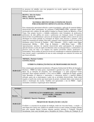 no processo de trabalho com esta perspectiva na escola, quanto suas implicações na
              formação inicial de professores.

              BIANNA, Alice dos Santos
              ROSA, Adriana da
              SOUZA, Patrícia Aparecida de

                             MATERIAL DIDÁTICO PARA O ENSINO DE INGLÊS
                             POR LETRAMENTO CRÍTICO NA ESCOLA PÚBLICA

              Esta comunicação apresentará reflexões a partir da produção e aplicação de material didático
              desenvolvido pelos participantes do programa CAPES-PIBID-UFPR, subprojeto Inglês,
              envolvendo dois colégios da rede pública estadual no Paraná, Emílio de Menezes e Costa
              Viana. Este projeto envolve o trabalho colaborativo entre formadores de professores,
10:20-12:25   professores da rede pública de ensino e professores em formação inicial. O material
              desenvolvido visa problematizar o processo de formação de cidadãos críticos através de uma
              abordagem de ensino pautada na concepção de língua como discurso e, portanto, como
              espaço de construção de sentidos. Para tanto, tomamos como referencial teórico as teorias de
              letramento crítico (Cervetti & Pardales - 2001; Edmundo – 2010) e inglês como língua
              internacional (McKay - 2002; Cope & Kalantzis – 2006; Moita Lopes - 1996).
              Apresentaremos amostras do material desenvolvido pelos participantes do programa,
              aplicado durante as aulas de inglês em diferentes séries na educação básica, e analisaremos o
              processo como um todo e seu impacto nos sujeitos envolvidos (alunos, professores e
              licenciandos). Nossa análise do processo levará em consideração os materiais produzidos nas
              fases inicial e atual e a pertinência de uma ou outra orientação aos contextos de ensino em
              que foram utilizados.

              TRINKEL, Mariane Cordeiro
              SANTOS, Patrícia

                      O PIBID NA FORMAÇÃO INICIAL DE PROFESSORES DE INGLÊS

              Esta comunicação apresentará inicialmente o Programa Institucional de Bolsa de Iniciação à
              Docência – PIBID em linhas gerais, respondendo à questões tais como: o que é o PIBID?
10:20-12:25
              Quais são as intenções do programa, suas metodologias e as ações propostas? Como
              participar? Num segundo momento, o foco será no PIBID – subprojeto de Inglês, quando
              serão abordados os objetivos e motivações, o referencial teórico, o material didático
              utilizado, quem são os participantes e quais são as atividades desenvolvidas. Serão ainda
              traçados os perfis das escolas que fazem parte do projeto, incluindo dados como número de
              alunos e localização das escolas. Também será apresentado o site do PIBID – Inglês,
              mostrando a estrutura e organização deste subprojeto.


  Atividade                                         SESSÃO 32
                    COMUNICAÇÃO COORDENADA – ESTUDOS DA TRADUÇÃO
                                     SEXTA-FEIRA, 27/05/2011
Horário                                   SALA 1100
              CARDOZO, Maurício Mendonça

                                    PROJETOS DE TRADUÇÃO DE CANÇÃO
10:20-12:25
              O refletir e o executar de um projeto de tradução, tendo em vista uma forma - a canção - e
              uma língua alvo (neste caso, traduzir no caminho inverso ao mais comum: da língua materna
              para uma segunda língua) levantou algumas questões inerentes à Tradução. Pensada
              inicialmente como uma atividade para a disciplina de Crítica e Prática de Tradução II, a
 