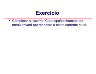 Exercício
• Completar o sistema: Cada opção chamada do
  menu deverá operar sobre a conta corrente atual.
 